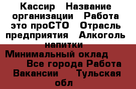 Кассир › Название организации ­ Работа-это проСТО › Отрасль предприятия ­ Алкоголь, напитки › Минимальный оклад ­ 31 000 - Все города Работа » Вакансии   . Тульская обл.